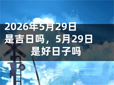 2026年5月29日是吉日吗，5月29日是好日子吗