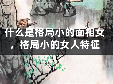 什么是格局小的面相女，格局小的女人特征