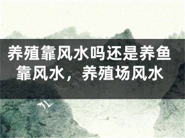 养殖靠风水吗还是养鱼靠风水，养殖场风水