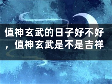 值神玄武的日子好不好,值神玄武是不是吉祥