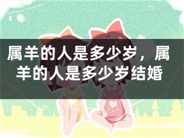 属羊的人是多少岁，属羊的人是多少岁结婚