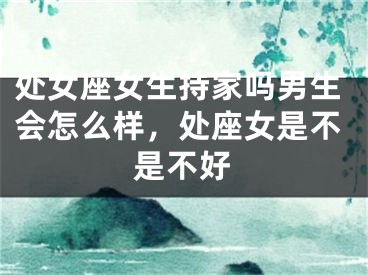 处女座女生持家吗男生会怎么样,处座女是不是不好