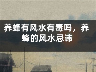 养蜂有风水有毒吗，养蜂的风水忌讳