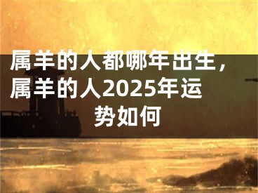 属羊的人都哪年出生,属羊的人2025年运势如何