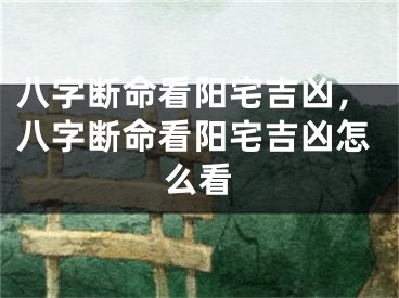 八字断命看阳宅吉凶,八字断命看阳宅吉凶怎么看