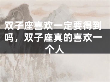 双子座喜欢一定要得到吗，双子座真的喜欢一个人