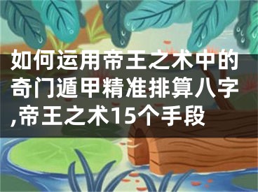 如何运用帝王之术中的奇门遁甲精准排算八字,帝王之术15个手段