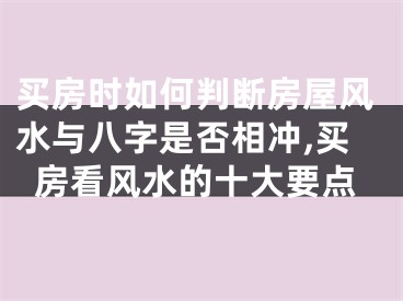 买房时如何判断房屋风水与八字是否相冲,买房看风水的十大要点