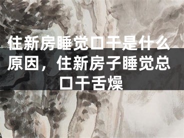 住新房睡觉口干是什么原因，住新房子睡觉总口干舌燥