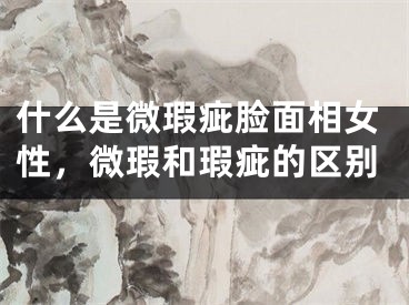 什么是微瑕疵脸面相女性，微瑕和瑕疵的区别
