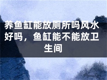 养鱼缸能放厕所吗风水好吗，鱼缸能不能放卫生间
