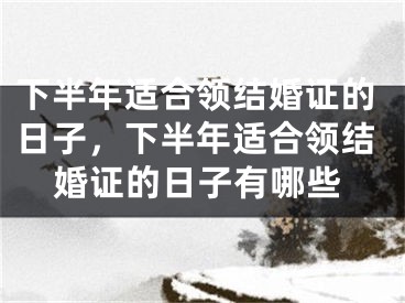 下半年适合领结婚证的日子，下半年适合领结婚证的日子有哪些