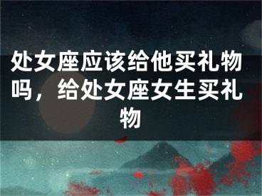 处女座应该给他买礼物吗,给处女座女生买礼物