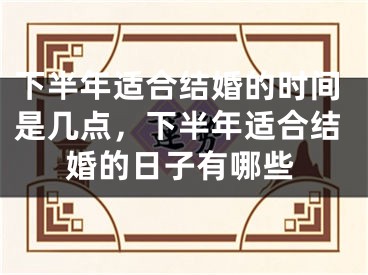 下半年适合结婚的时间是几点,下半年适合结婚的日子有哪些