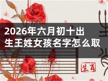 2026年六月初十出生王姓女孩名字怎么取
