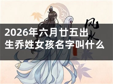 2026年六月廿五出生乔姓女孩名字叫什么