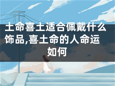 土命喜土适合佩戴什么饰品,喜土命的人命运如何