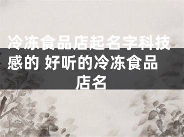 冷冻食品店起名字科技感的 好听的冷冻食品店名