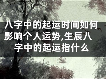 八字中的起运时间如何影响个人运势,生辰八字中的起运指什么