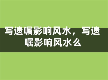 写遗嘱影响风水，写遗嘱影响风水么