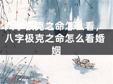 八字极克之命怎么看，八字极克之命怎么看婚姻