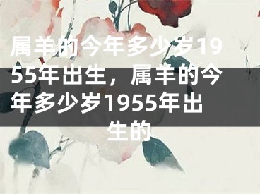 属羊的今年多少岁1955年出生，属羊的今年多少岁1955年出生的