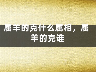 属羊的克什么属相，属羊的克谁