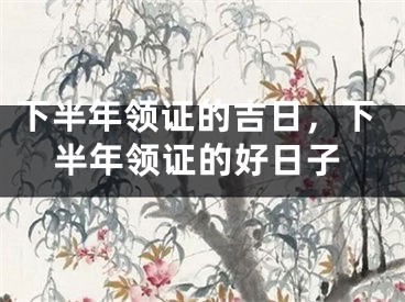 下半年领证的吉日,下半年领证的好日子