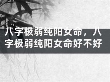 八字极弱纯阳女命，八字极弱纯阳女命好不好