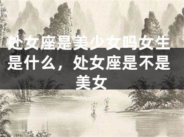 处女座是美少女吗女生是什么，处女座是不是美女