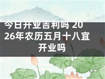 今日开业吉利吗 2026年农历五月十八宜开业吗