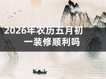 2026年农历五月初一装修顺利吗