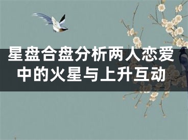 星盘合盘分析两人恋爱中的火星与上升互动