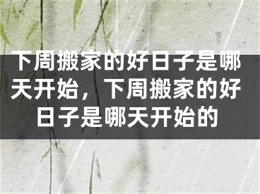 下周搬家的好日子是哪天开始，下周搬家的好日子是哪天开始的