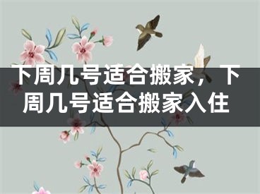 下周几号适合搬家,下周几号适合搬家入住