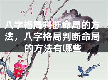 八字格局判断命局的方法,八字格局判断命局的方法有哪些