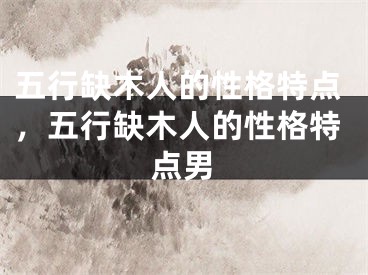 五行缺木人的性格特点，五行缺木人的性格特点男