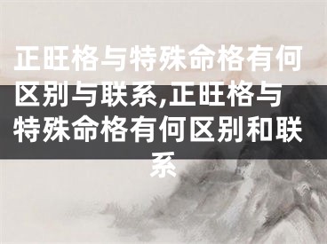 正旺格与特殊命格有何区别与联系,正旺格与特殊命格有何区别和联系