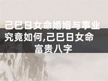 己巳日女命婚姻与事业究竟如何,己巳日女命富贵八字