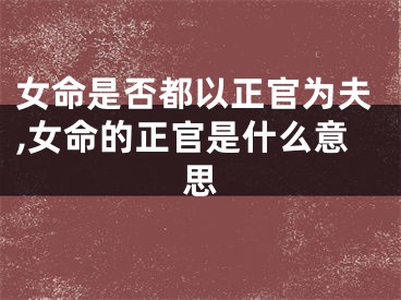 女命是否都以正官为夫,女命的正官是什么意思