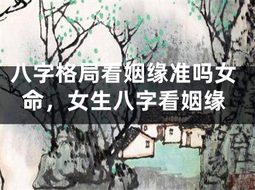 八字格局看姻缘准吗女命，女生八字看姻缘