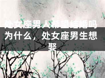 处女座男人希望结婚吗为什么，处女座男生想娶