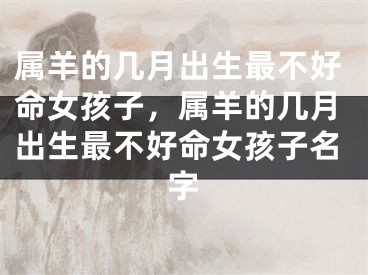 属羊的几月出生最不好命女孩子，属羊的几月出生最不好命女孩子名字
