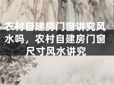 农村自建房门窗讲究风水吗,农村自建房门窗尺寸风水讲究