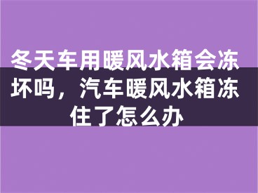 冬天车用暖风水箱会冻坏吗，汽车暖风水箱冻住了怎么办
