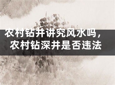 农村钻井讲究风水吗，农村钻深井是否违法