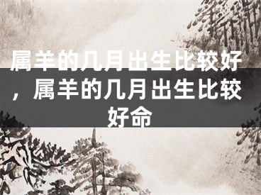 属羊的几月出生比较好,属羊的几月出生比较好命