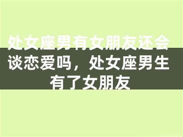 处女座男有女朋友还会谈恋爱吗，处女座男生有了女朋友