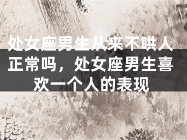 处女座男生从来不哄人正常吗，处女座男生喜欢一个人的表现