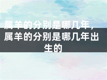 属羊的分别是哪几年，属羊的分别是哪几年出生的
